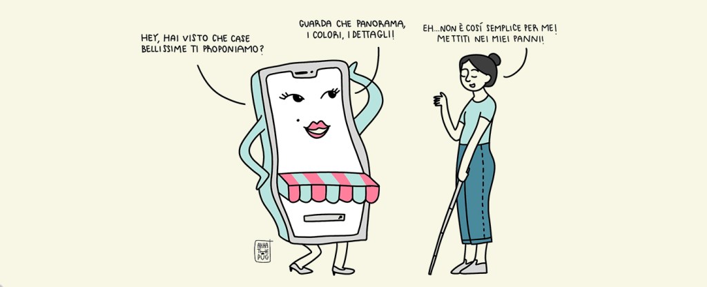 Illustrazione: uno smartphone tutto imbellettato dice "Hey, hai visto che case bellissime ti proponiamo? e ancora "Guarda che panorama, i colori, i dettagli". Una donna con gli occhi chiusi e un bastone per ciechi risponde "eh… non è così semplice per me. Mettiti nei miei panni".